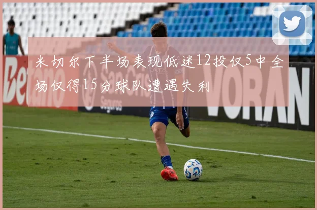 米切尔下半场表现低迷12投仅5中全场仅得15分球队遭遇失利