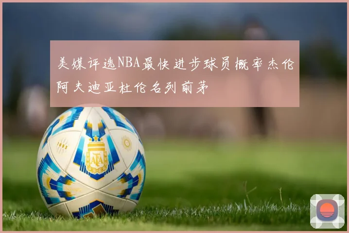 美媒评选NBA最快进步球员概率杰伦阿夫迪亚杜伦名列前茅