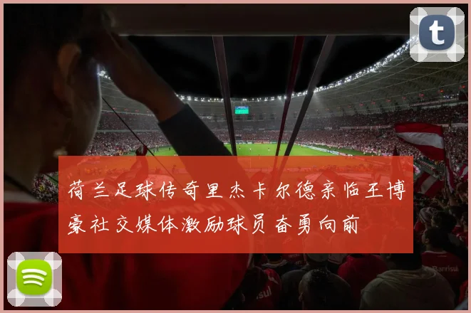 荷兰足球传奇里杰卡尔德亲临王博豪社交媒体激励球员奋勇向前