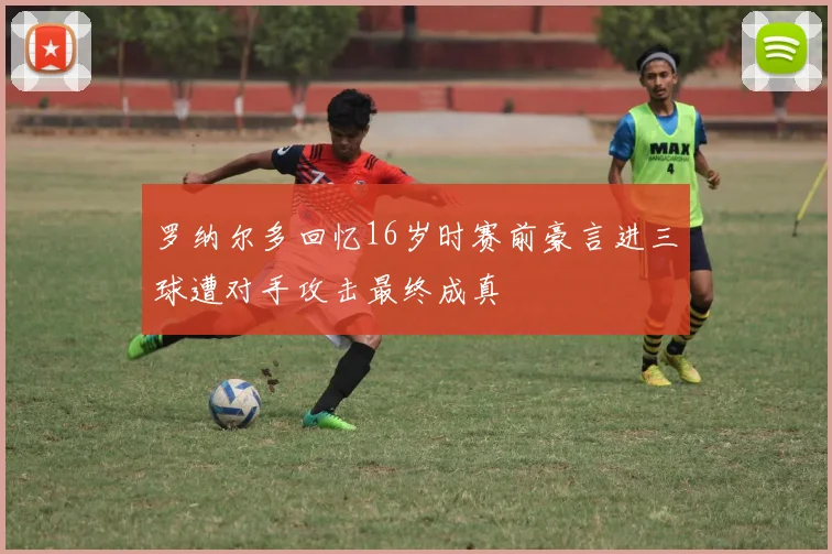罗纳尔多回忆16岁时赛前豪言进三球遭对手攻击最终成真