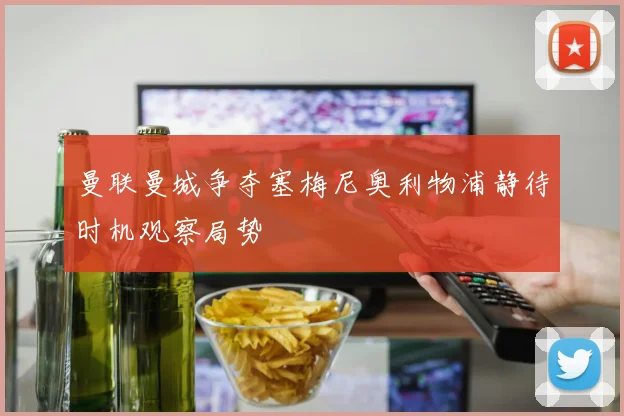 曼联曼城争夺塞梅尼奥利物浦静待时机观察局势