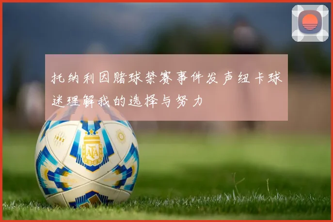 托纳利因赌球禁赛事件发声纽卡球迷理解我的选择与努力