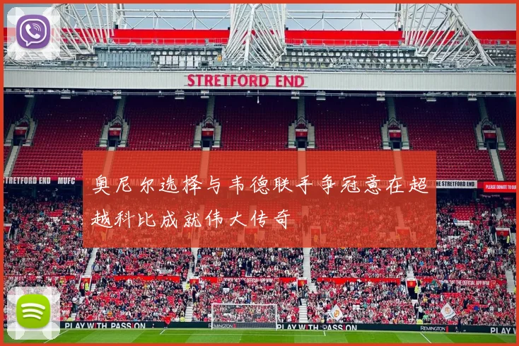 奥尼尔选择与韦德联手争冠意在超越科比成就伟大传奇