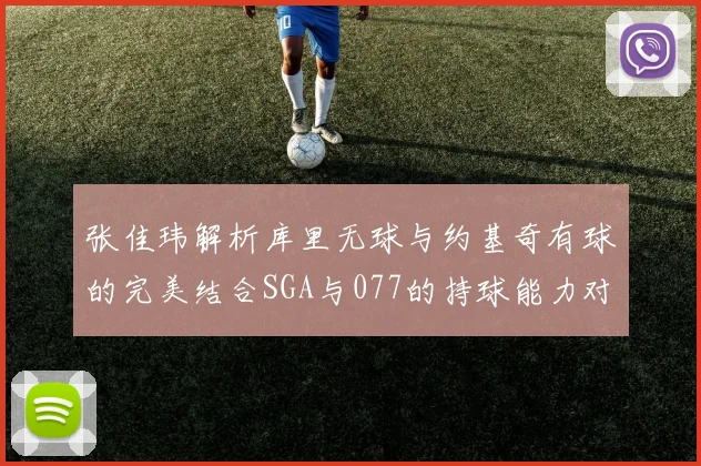 张佳玮解析库里无球与约基奇有球的完美结合SGA与077的持球能力对比文班的防守实力分析