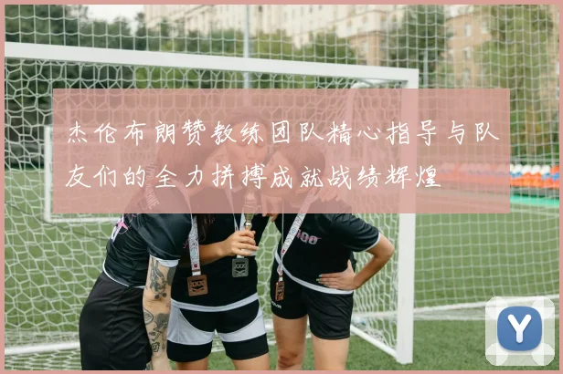 杰伦布朗赞教练团队精心指导与队友们的全力拼搏成就战绩辉煌