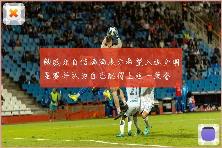 鲍威尔自信满满表示希望入选全明星赛并认为自己配得上这一荣誉