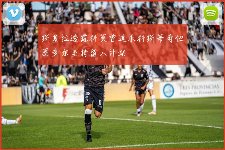 斯基拉透露科莫曾追求科斯蒂奇但图多尔坚持留人计划