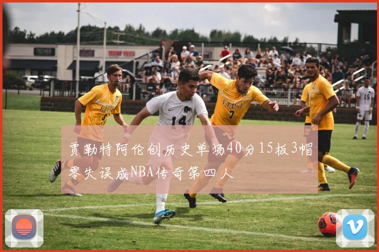 贾勒特阿伦创历史单场40分15板3帽零失误成NBA传奇第四人