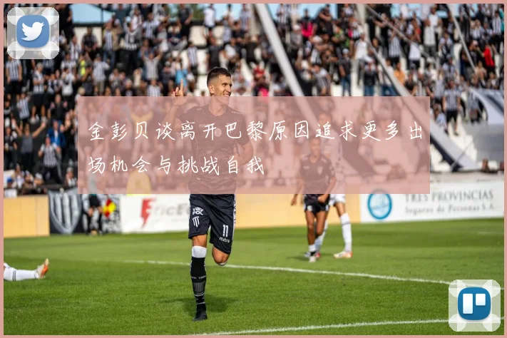 金彭贝谈离开巴黎原因追求更多出场机会与挑战自我