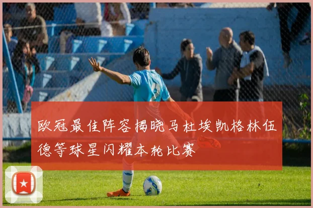 欧冠最佳阵容揭晓马杜埃凯格林伍德等球星闪耀本轮比赛