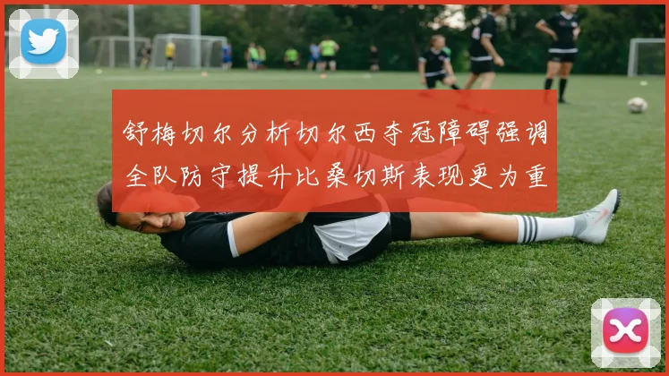 舒梅切尔分析切尔西夺冠障碍强调全队防守提升比桑切斯表现更为重要