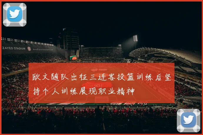 欧文随队出征三连客投篮训练后坚持个人训练展现职业精神