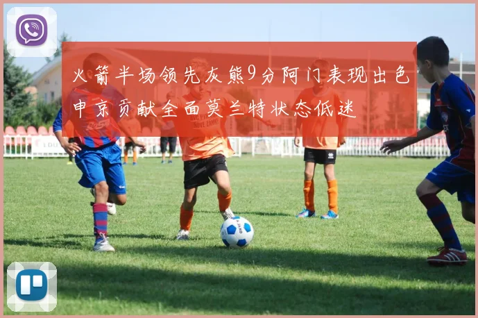 火箭半场领先灰熊9分阿门表现出色申京贡献全面莫兰特状态低迷