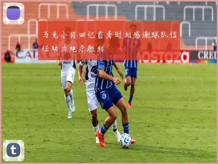 马竞小将回忆首秀时刻感谢球队信任助力绝杀胜利