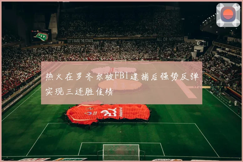 热火在罗齐尔被FBI逮捕后强势反弹实现三连胜佳绩