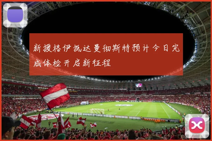 新援格伊抵达曼彻斯特预计今日完成体检开启新征程