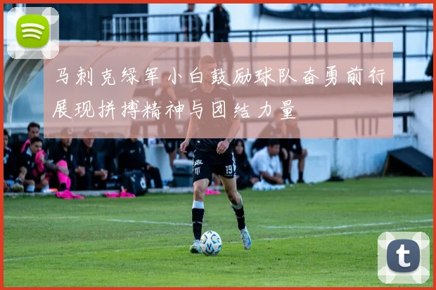 马刺克绿军小白鼓励球队奋勇前行展现拼搏精神与团结力量
