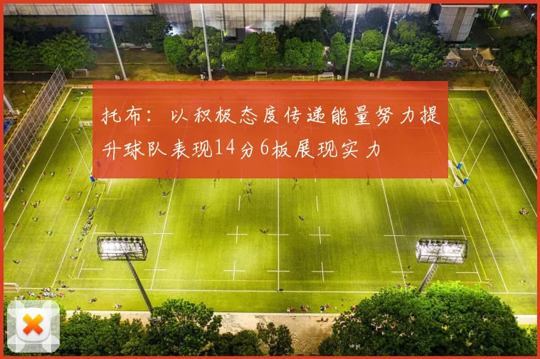 托布：以积极态度传递能量努力提升球队表现14分6板展现实力