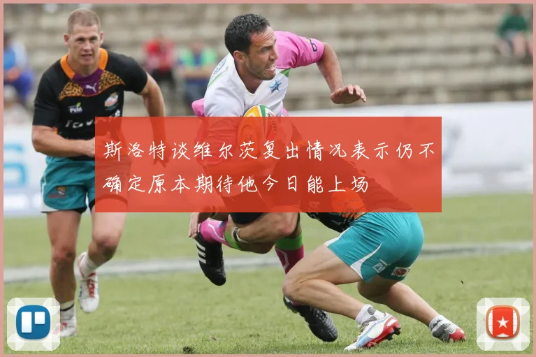 斯洛特谈维尔茨复出情况表示仍不确定原本期待他今日能上场