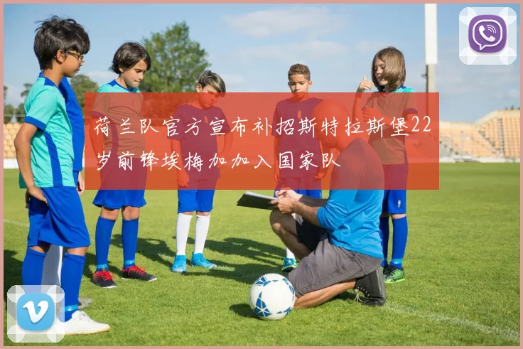 荷兰队官方宣布补招斯特拉斯堡22岁前锋埃梅加加入国家队