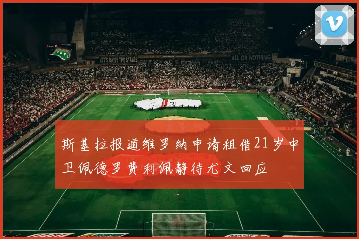 斯基拉报道维罗纳申请租借21岁中卫佩德罗费利佩静待尤文回应