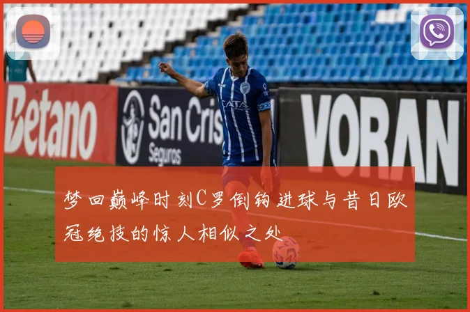 梦回巅峰时刻C罗倒钩进球与昔日欧冠绝技的惊人相似之处