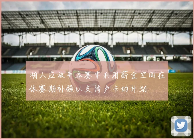 湖人应放弃本赛季利用薪金空间在休赛期补强以支持卢卡的计划