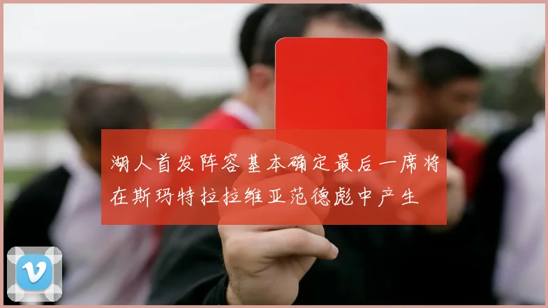 湖人首发阵容基本确定最后一席将在斯玛特拉拉维亚范德彪中产生