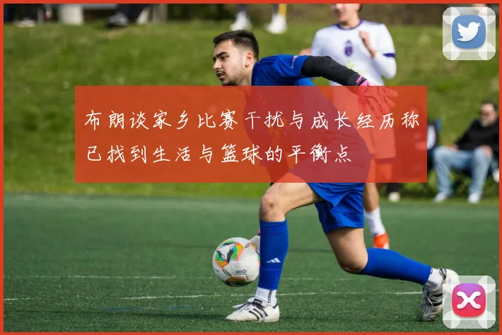 布朗谈家乡比赛干扰与成长经历称已找到生活与篮球的平衡点