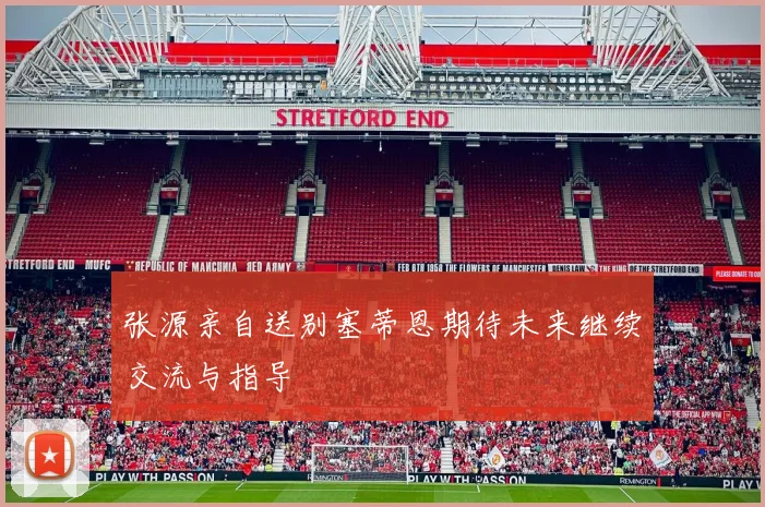 张源亲自送别塞蒂恩期待未来继续交流与指导