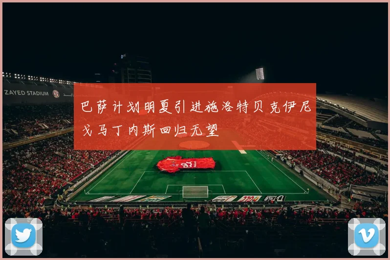 巴萨计划明夏引进施洛特贝克伊尼戈马丁内斯回归无望