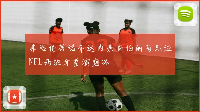 弗洛伦蒂诺齐达内亲临伯纳乌见证NFL西班牙首演盛况