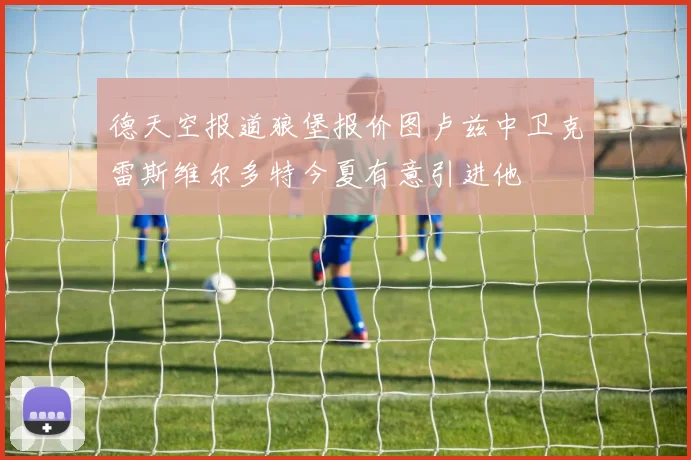 德天空报道狼堡报价图卢兹中卫克雷斯维尔多特今夏有意引进他